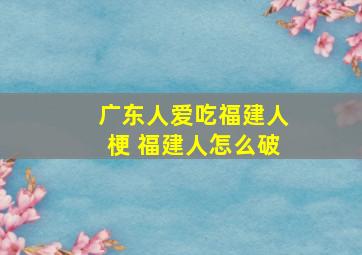 广东人爱吃福建人梗 福建人怎么破